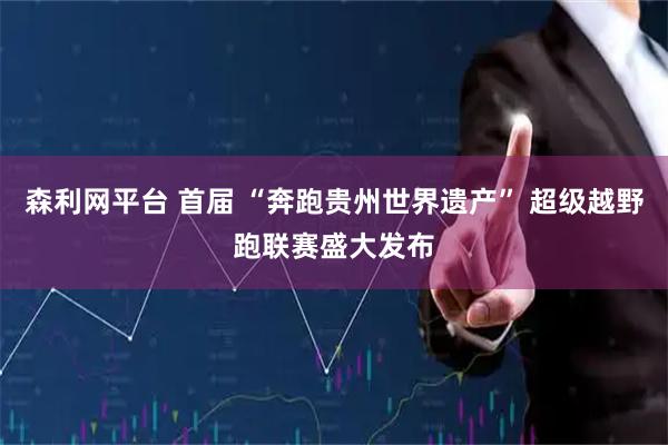森利网平台 首届 “奔跑贵州世界遗产” 超级越野跑联赛盛大发布