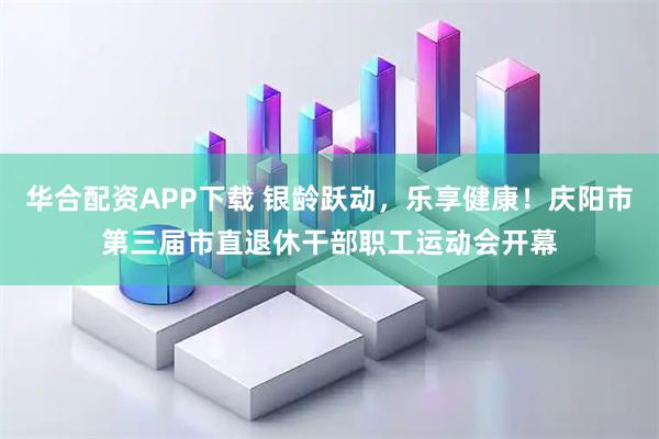 华合配资APP下载 银龄跃动，乐享健康！庆阳市第三届市直退休干部职工运动会开幕