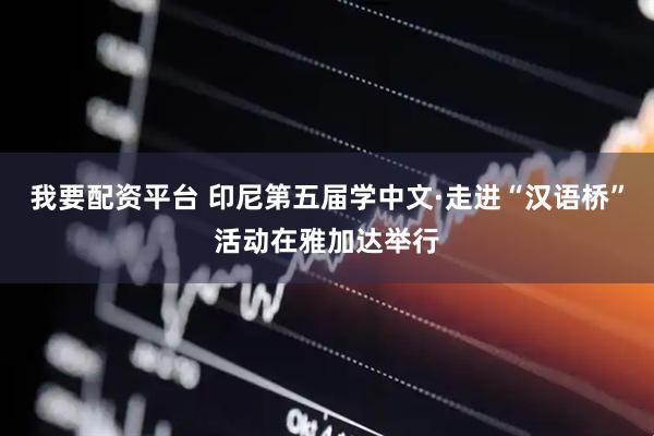我要配资平台 印尼第五届学中文·走进“汉语桥”活动在雅加达举行