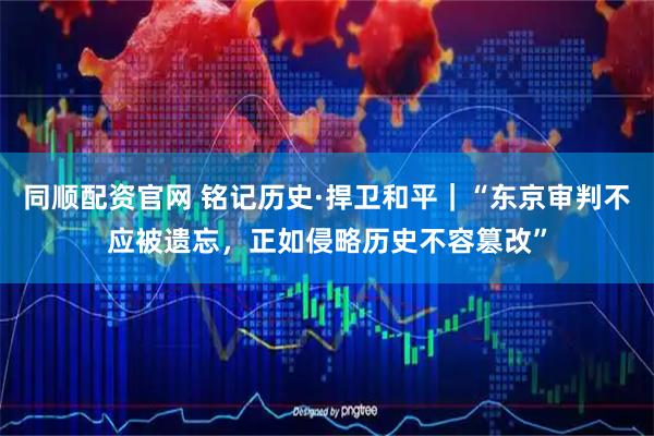 同顺配资官网 铭记历史·捍卫和平｜“东京审判不应被遗忘，正如侵略历史不容篡改”