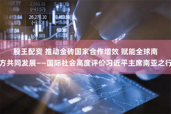 股王配资 推动金砖国家合作增效 赋能全球南方共同发展——国际社会高度评价习近平主席南亚之行